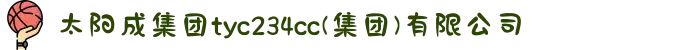 太阳成集团tyc234cc|tyc122cc|tyc7111cc|tyc33455cc(集团)有限公司